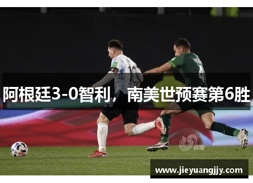 阿根廷3-0智利，南美世预赛第6胜