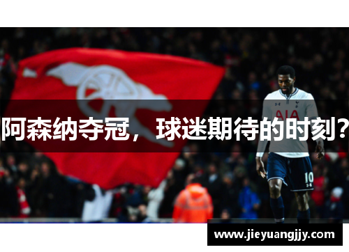 阿森纳夺冠，球迷期待的时刻？