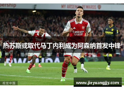 热苏斯或取代马丁内利成为阿森纳首发中锋